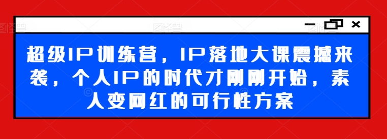 超级IP训练营，IP落地大课震撼来袭，个人IP的时代才刚刚开始，素人变网红的可行性方案_微雨项目网