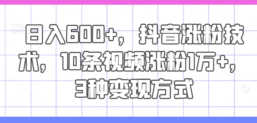 日入600+，抖音涨粉技术，10条视频涨粉1万+，3种变现方式【揭秘】_微雨项目网