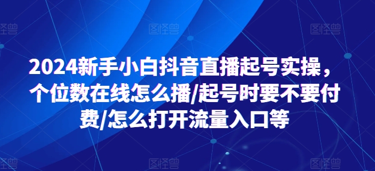 2024新手小白抖音直播起号实操，个位数在线怎么播/起号时要不要付费/怎么打开流量入口等_微雨项目网