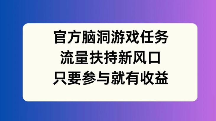 官方脑洞游戏任务，流量扶持新风口，只要参与就有收益【揭秘】_微雨项目网