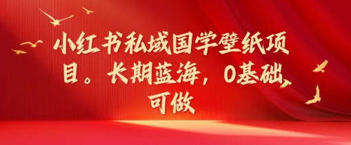 小红书私域国学壁纸项目，长期蓝海，0基础可做【揭秘】_微雨项目网