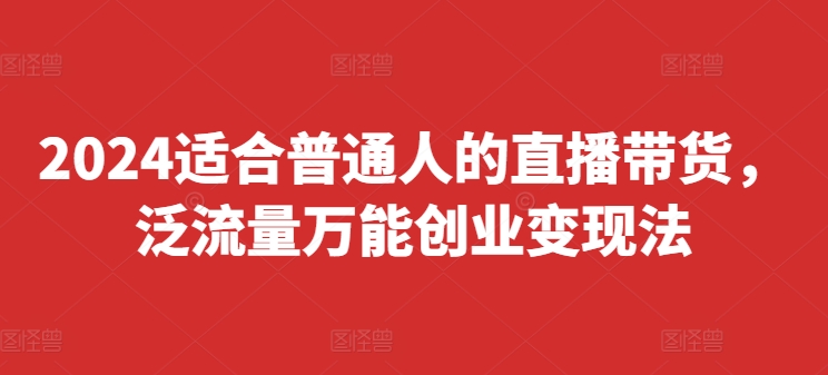 2024适合普通人的直播带货，泛流量万能创业变现法，上手快、落地快、起号快、变现快(更新8月)_微雨项目网