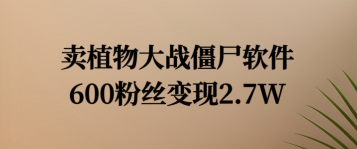 卖植物大战僵尸软件，600粉丝变现2.7W【揭秘】_微雨项目网