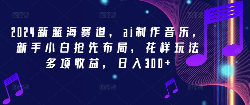 2024新蓝海赛道，ai制作音乐，新手小白抢先布局，花样玩法多项收益，日入300+【揭秘】_微雨项目网