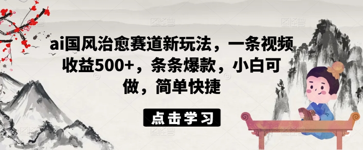 ai国风治愈赛道新玩法，一条视频收益500+，条条爆款，小白可做，简单快捷_微雨项目网