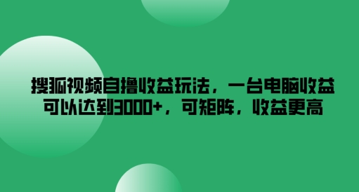 搜狐视频自撸收益玩法，一台电脑收益可以达到3k+，可矩阵，收益更高【揭秘】_微雨项目网