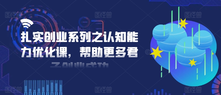 扎实创业系列之认知能力优化课，帮助更多君子创业成功_微雨项目网