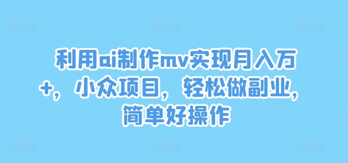 利用ai制作mv实现月入万+，小众项目，轻松做副业，简单好操作【揭秘】_微雨项目网