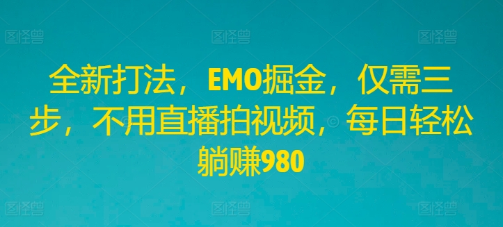 全新打法，EMO掘金，仅需三步，不用直播拍视频，每日轻松躺赚980【揭秘】_微雨项目网