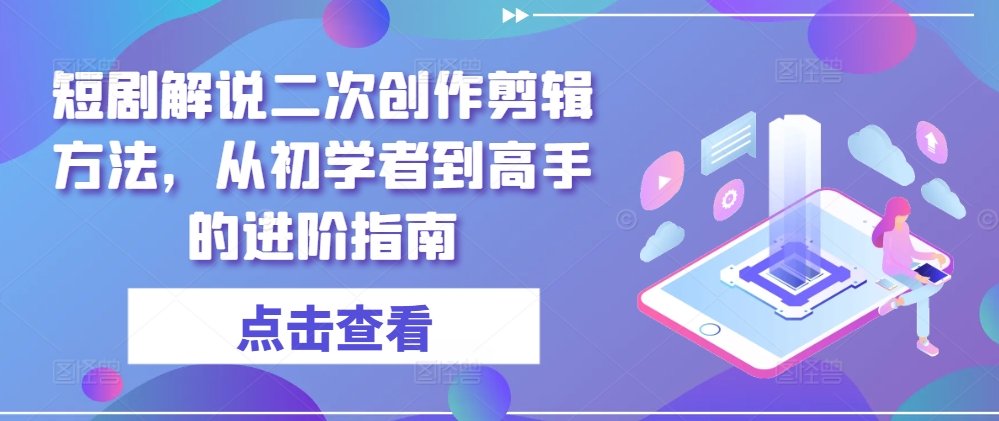 短剧解说二次创作剪辑方法，从初学者到高手的进阶指南_微雨项目网