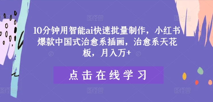 10分钟用智能ai快速批量制作，小红书爆款中国式治愈系插画，治愈系天花板，月入万+【揭秘】_微雨项目网