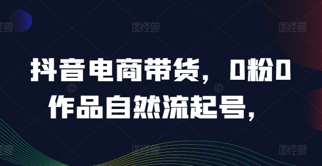 抖音电商带货，0粉0作品自然流起号，热销20多万人的抖音课程的经验分享_微雨项目网