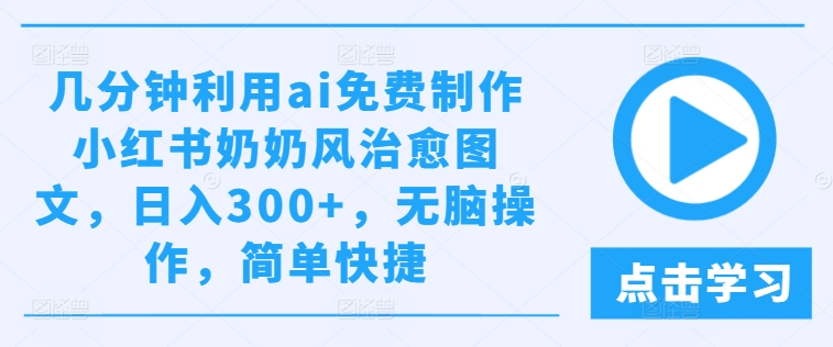 几分钟利用ai免费制作小红书奶奶风治愈图文，日入300+，无脑操作，简单快捷【揭秘】_微雨项目网