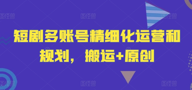 短剧多账号精细化运营和规划，搬运+原创_微雨项目网