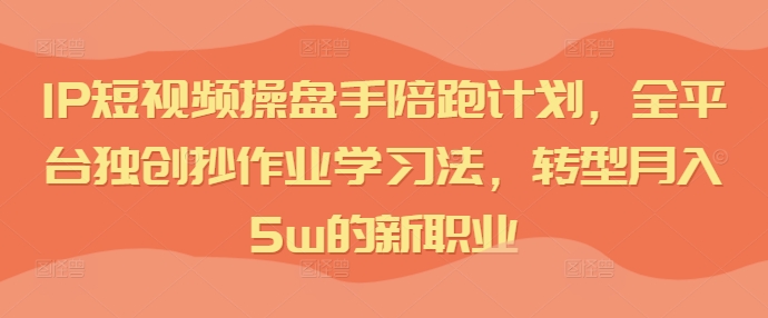 IP短视频操盘手陪跑计划，全平台独创抄作业学习法，转型月入5w的新职业_微雨项目网