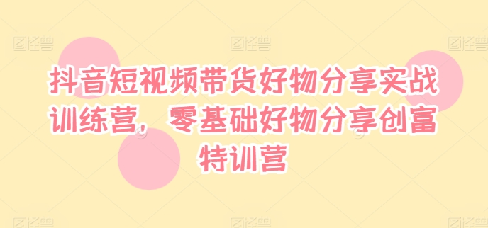 抖音短视频带货好物分享实战训练营，零基础好物分享创富特训营_微雨项目网