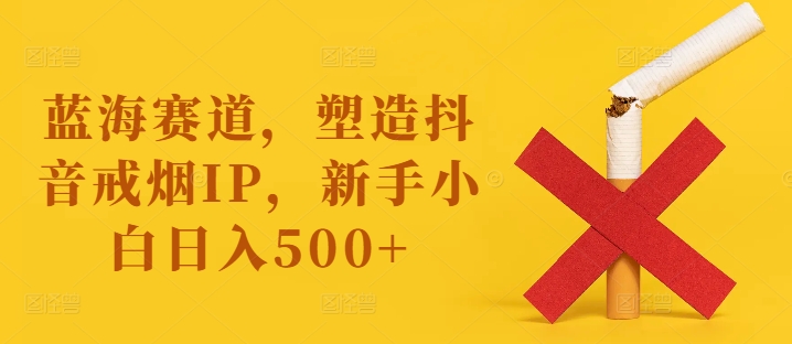 蓝海赛道，塑造抖音戒烟IP，新手小白日入500+【揭秘】_微雨项目网