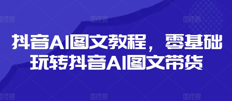 抖音AI图文教程，零基础玩转抖音AI图文带货_微雨项目网