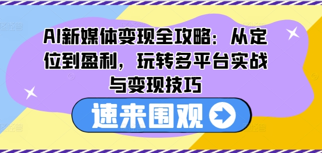 AI新媒体变现全攻略：从定位到盈利，玩转多平台实战与变现技巧_微雨项目网