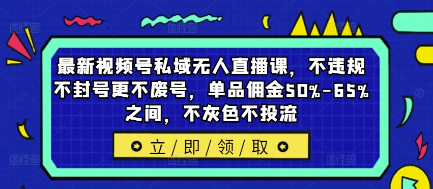 最新视频号私域无人直播课，不违规不封号更不废号，单品佣金50%-65%之间，不灰色不投流_微雨项目网