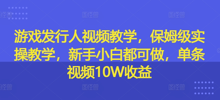 游戏发行人视频教学，保姆级实操教学，新手小白都可做，单条视频10W收益_微雨项目网