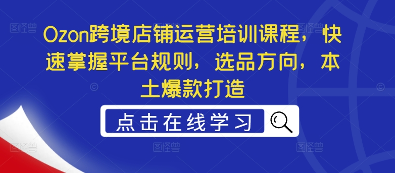 Ozon跨境店铺运营培训课程，快速掌握平台规则，选品方向，本土爆款打造_微雨项目网