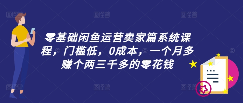 零基础闲鱼运营卖家篇系统课程，门槛低，0成本，一个月多赚个两三千多的零花钱_微雨项目网