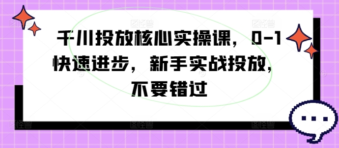 千川投放核心实操课，0-1快速进步，新手实战投放，不要错过_微雨项目网