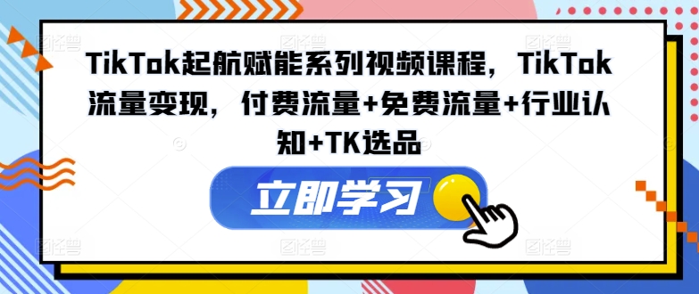 TikTok起航赋能系列视频课程，TikTok流量变现，付费流量+免费流量+行业认知+TK选品_微雨项目网