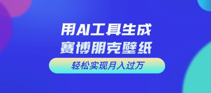 用AI工具设计赛博朋克壁纸，轻松实现月入万+【揭秘】_微雨项目网