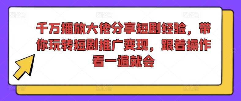 千万播放大佬分享短剧经验，带你玩转短剧推广变现，跟着操作看一遍就会_微雨项目网