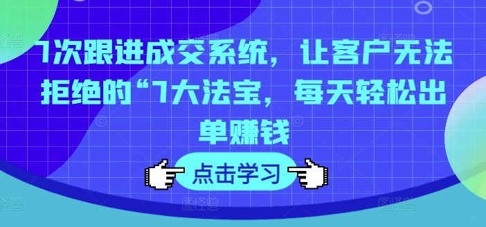 7次跟进成交系统，让客户无法拒绝的“7大法宝，每天轻松出单赚钱_微雨项目网