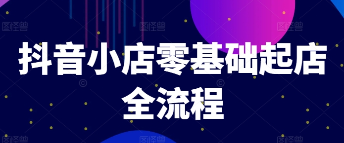 抖音小店零基础起店全流程，快速打造单品爆款技巧、商品卡引流模式与推流算法等_微雨项目网