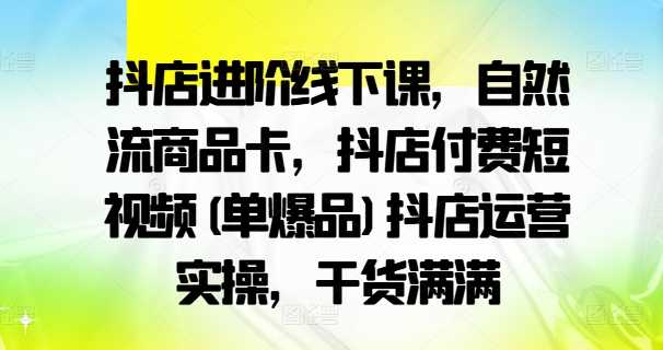 抖店进阶线下课，自然流商品卡，抖店付费短视频(单爆品)抖店运营实操，干货满满_微雨项目网