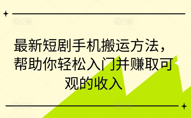 最新短剧手机搬运方法，帮助你轻松入门并赚取可观的收入_微雨项目网