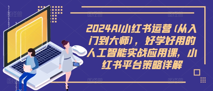 2024AI小红书运营(从入门到大师)，好学好用的人工智能实战应用课，小红书平台策略详解_微雨项目网