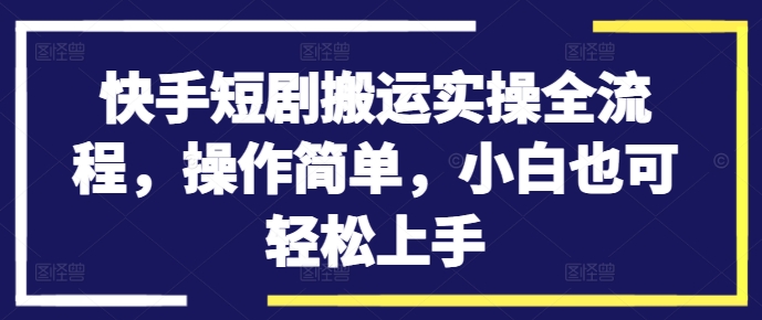 快手短剧搬运实操全流程，操作简单，小白也可轻松上手_微雨项目网