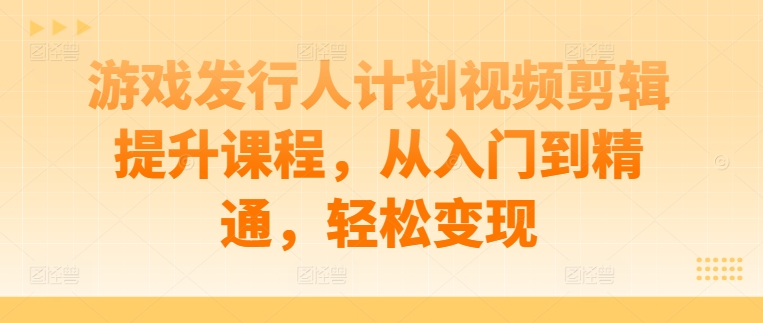 游戏发行人计划视频剪辑提升课程，从入门到精通，轻松变现_微雨项目网