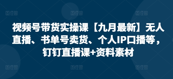 视频号带货实操课【九月最新】无人直播、书单号卖货、个人IP口播等，钉钉直播课+资料素材_微雨项目网