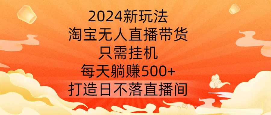 2024新玩法，淘宝无人直播带货，只需挂机，每天躺赚500+ 打造日不落直播间【揭秘】_微雨项目网