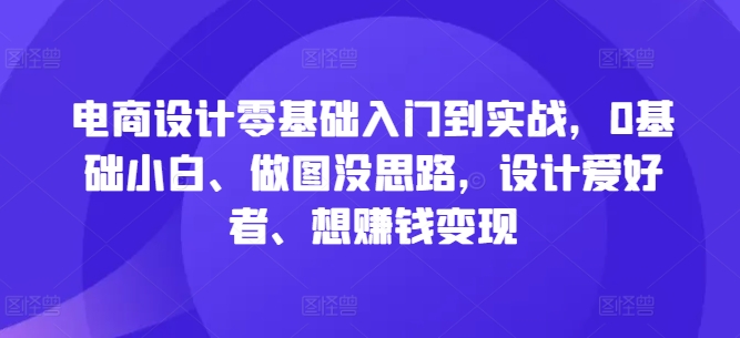 电商设计零基础入门到实战，0基础小白、做图没思路，设计爱好者、想赚钱变现_微雨项目网