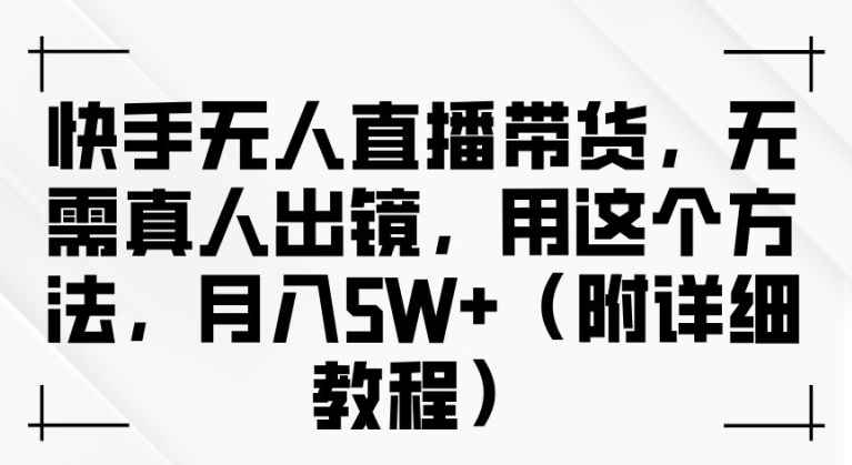 快手无人直播带货，无需真人出镜，用这个方法，月入过万(附详细教程)【揭秘】_微雨项目网