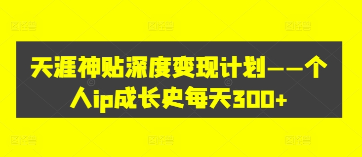 天涯神贴深度变现计划——个人ip成长史每天300+【揭秘】_微雨项目网