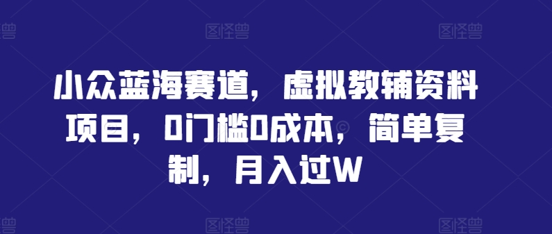 小众蓝海赛道，虚拟教辅资料项目，0门槛0成本，简单复制，月入过W【揭秘】_微雨项目网