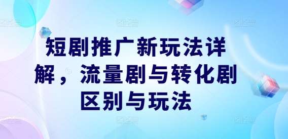 短剧推广新玩法详解，流量剧与转化剧区别与玩法_微雨项目网