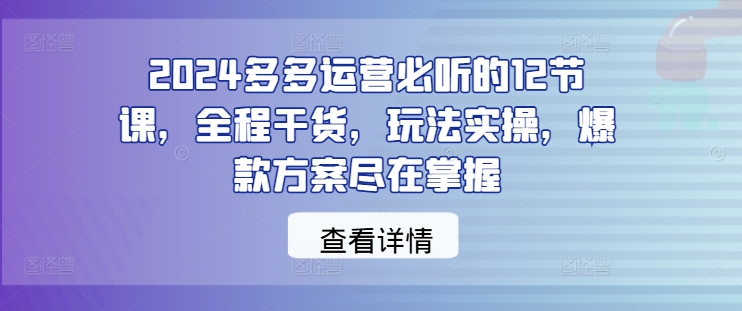 2024多多运营必听的12节课，全程干货，玩法实操，爆款方案尽在掌握_微雨项目网