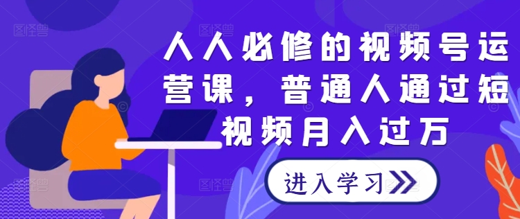 人人必修的视频号运营课，普通人通过短视频月入过万_微雨项目网