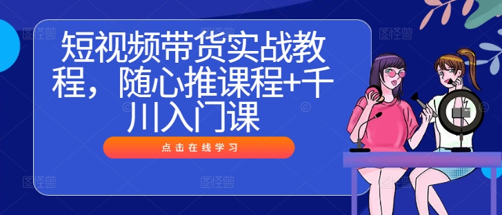 短视频带货实战教程，随心推课程+千川入门课_微雨项目网