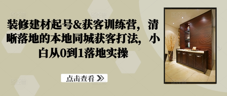 装修建材起号&获客训练营，​清晰落地的本地同城获客打法，小白从0到1落地实操_微雨项目网