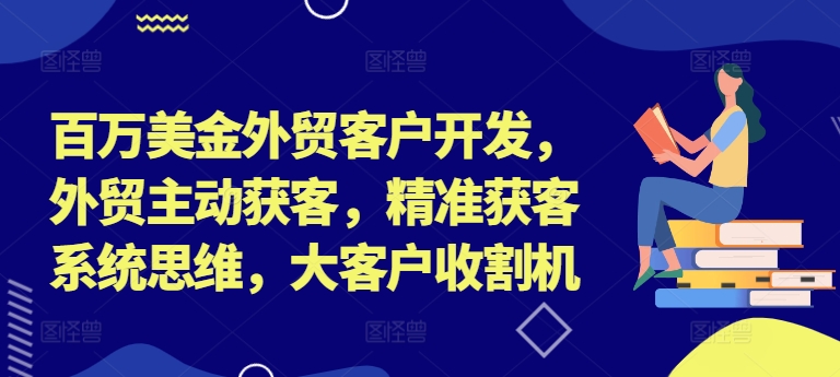 百万美金外贸客户开发，外贸主动获客，精准获客系统思维，大客户收割机_微雨项目网